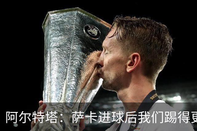 阿尔特塔：萨卡进球后我们踢得更舒服